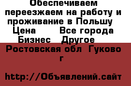 Обеспечиваем переезжаем на работу и проживание в Польшу › Цена ­ 1 - Все города Бизнес » Другое   . Ростовская обл.,Гуково г.